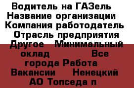 Водитель на ГАЗель › Название организации ­ Компания-работодатель › Отрасль предприятия ­ Другое › Минимальный оклад ­ 25 000 - Все города Работа » Вакансии   . Ненецкий АО,Топседа п.